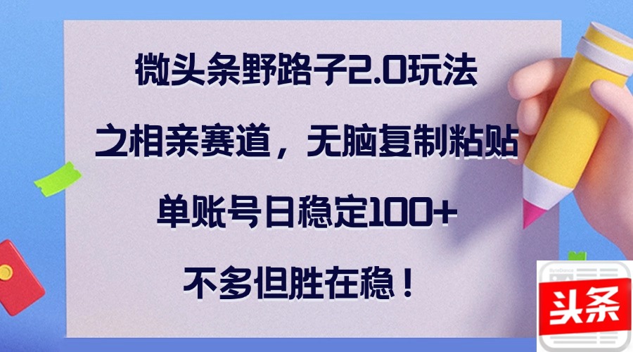 （12763期）微头条野路子2.0玩法之相亲赛道，无脑复制粘贴，单账号日稳定100+，不…-志拓网创