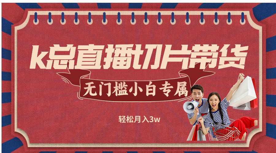 （12758期）k总直播切片带货，无需授权，无门槛小白轻松月入3w-志拓网创