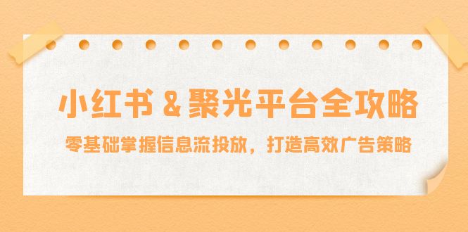 小红薯聚光平台全攻略：零基础掌握信息流投放，打造高效广告策略-志拓网创