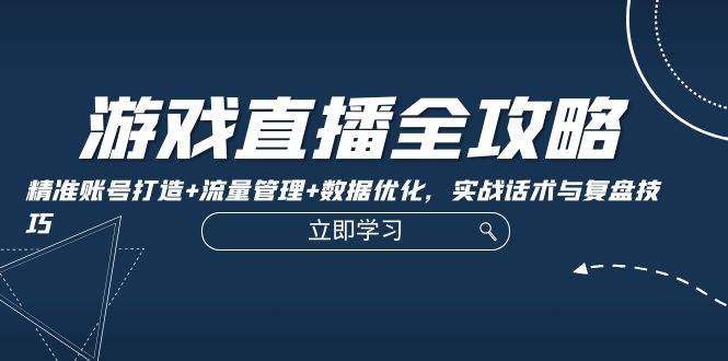 游戏直播全攻略：精准账号打造+流量管理+数据优化，实战话术与复盘技巧-志拓网创