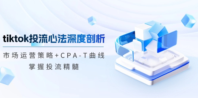 （12784期）tiktok投流心法深度剖析：市场运营策略+CPA-T曲线，掌握投流精髓-志拓网创