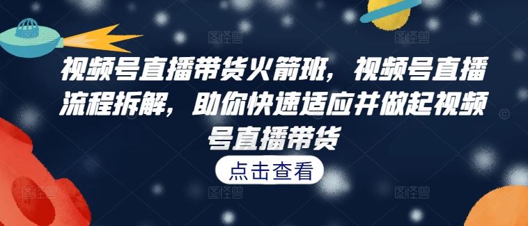 视频号直播带货火箭班，​视频号直播流程拆解，助你快速适应并做起视频号直播带货-志拓网创