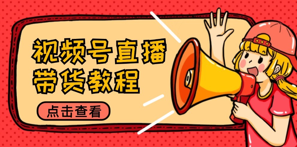 视频号直播带货教程：选品思路与话术拆解/掌握多种带货套路/提升直播效果-志拓网创
