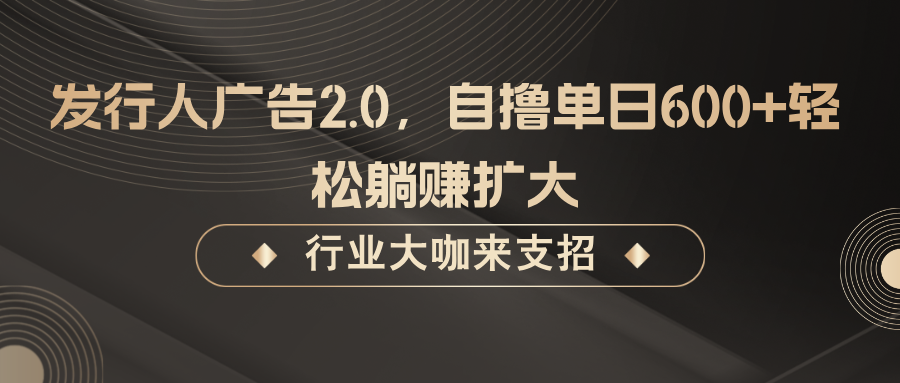 发行人广告2.0，自撸单日600+轻松躺赚扩大-志拓网创