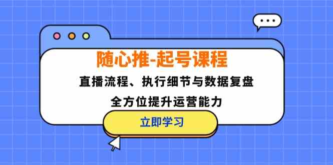 随心推起号课程：直播流程、执行细节与数据复盘，全方位提升运营能力-志拓网创