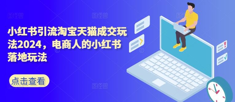 小红书引流淘宝天猫成交玩法2024，电商人的小红书落地玩法-志拓网创