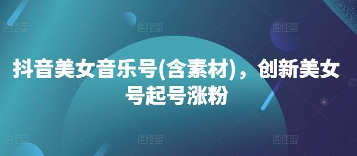 抖音美女音乐号(含素材)，创新美女号起号涨粉-志拓网创