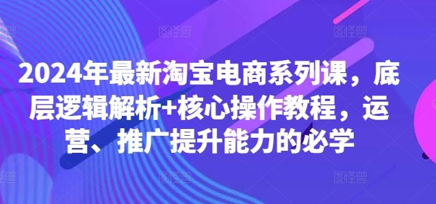 2024年最新淘宝电商系列课，底层逻辑解析+核心操作教程，运营、推广提升能力的必学-志拓网创