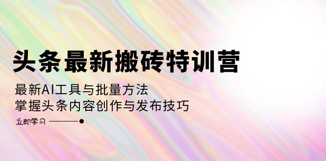 （12819期）头条最新搬砖特训营：最新AI工具与批量方法，掌握头条内容创作与发布技巧-志拓网创