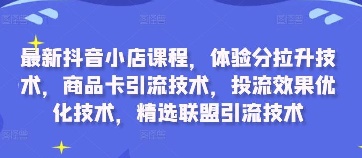 最新抖音小店课程，体验分拉升技术，商品卡引流技术，投流效果优化技术，精选联盟引流技术-志拓网创