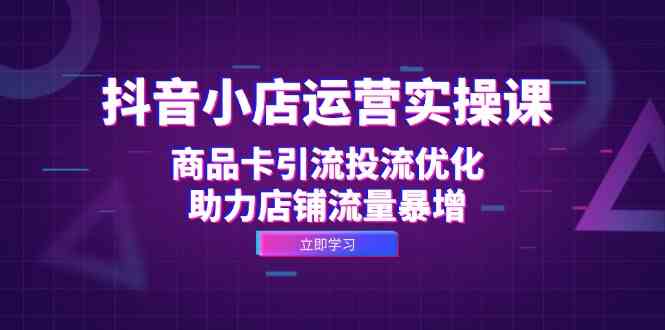 抖音小店运营实操课：商品卡引流投流优化，助力店铺流量暴增-志拓网创