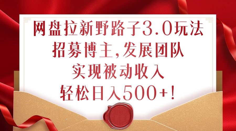 网盘拉新野路子3.0玩法，招募博主，发展团队，实现被动收入，轻松日入500+【揭秘】-志拓网创