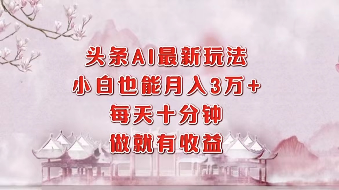 （12843期）头条AI最新玩法，小白轻松月入三万＋，每天十分钟，做就有收益-志拓网创