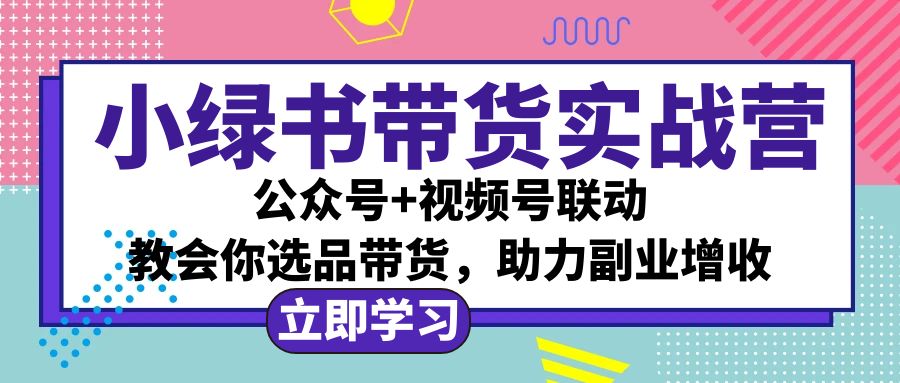 （12848期）小绿书AI带货实战营：公众号+视频号联动，教会你选品带货，助力副业增收-志拓网创