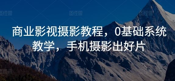 商业影视摄影教程，0基础系统教学，手机摄影出好片-志拓网创