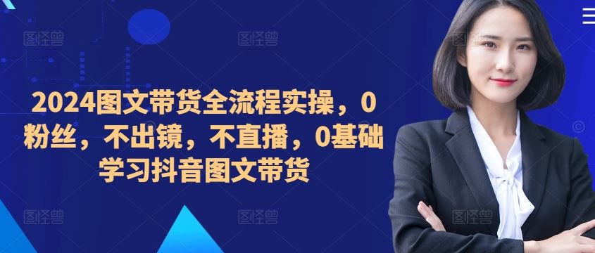​​​​​​2024图文带货全流程实操，0粉丝，不出镜，不直播，0基础学习抖音图文带货-志拓网创