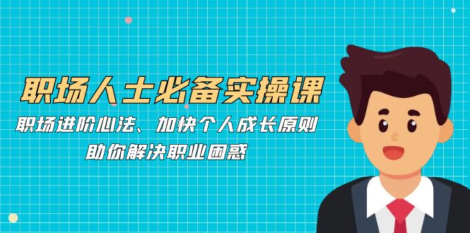 （12863期）职场人士必备实操课：职场进阶心法、加快个人成长原则，助你解决职业困惑-志拓网创
