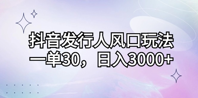 （12874期）抖音发行人风口玩法，一单30，日入3000+-志拓网创