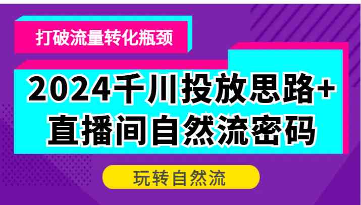2024千川投放思路+直播间自然流密码，打破流量转化瓶颈，玩转自然流-志拓网创