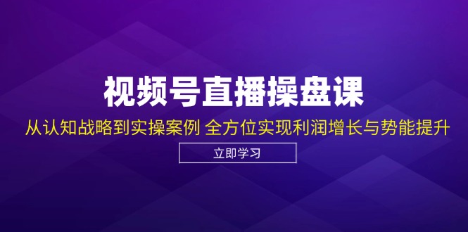 视频号直播操盘课，从认知战略到实操案例 全方位实现利润增长与势能提升-志拓网创