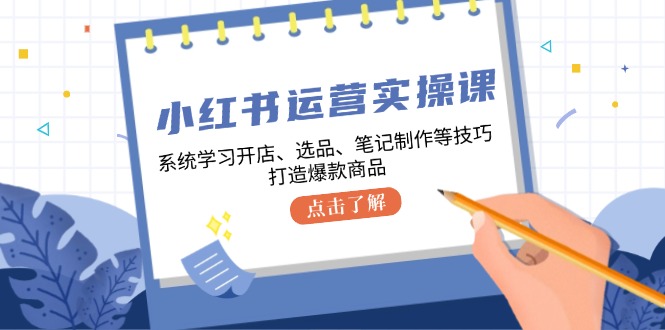 小红书运营实操课，系统学习开店、选品、笔记制作等技巧，打造爆款商品-志拓网创