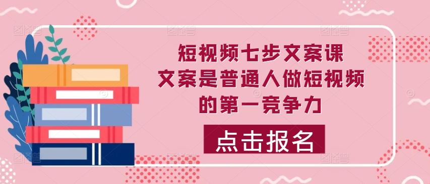 短视频七步文案课，文案是普通人做短视频的第一竞争力，如何写出划不走的文案-志拓网创