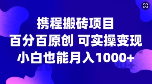 携程搬砖项目，百分百原创，可实操变现，新手小白月入1k+【揭秘】-志拓网创