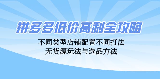 （12897期）拼多多低价高利全攻略：不同类型店铺配置不同打法，无货源玩法与选品方法-志拓网创