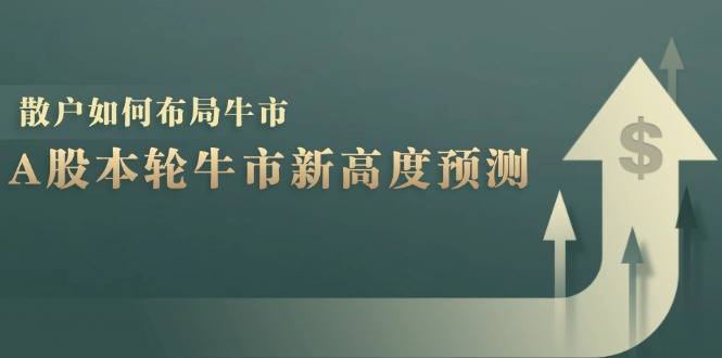 （12894期）A股本轮牛市新高度预测：数据统计揭示最高点位，散户如何布局牛市？-志拓网创
