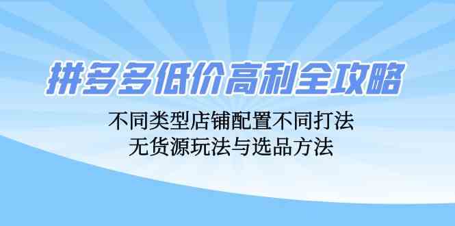 拼多多低价高利全攻略：不同类型店铺配置不同打法，无货源玩法与选品方法-志拓网创