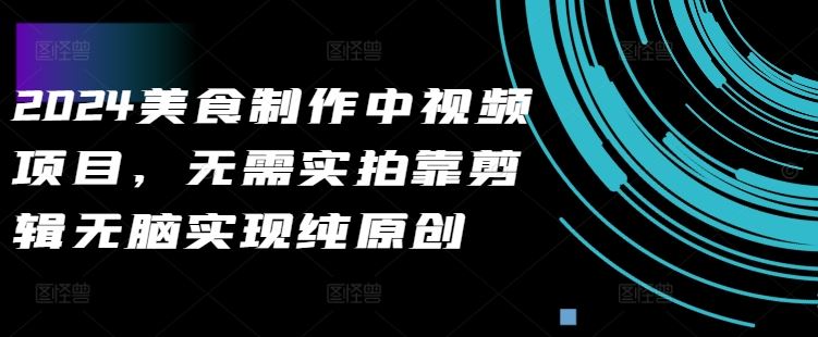 2024美食制作中视频项目，无需实拍靠剪辑无脑实现纯原创-志拓网创