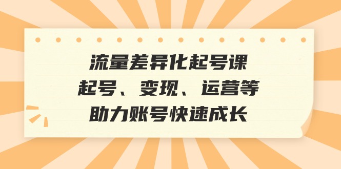 （12911期）流量差异化起号课：起号、变现、运营等，助力账号快速成长-志拓网创