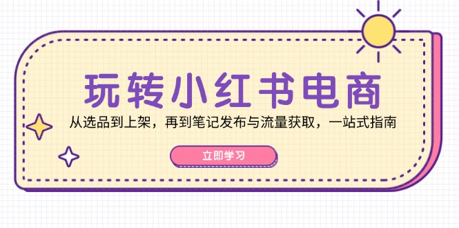 （12916期）玩转小红书电商：从选品到上架，再到笔记发布与流量获取，一站式指南-志拓网创