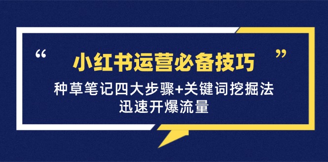 （12926期）小红书运营必备技巧，种草笔记四大步骤+关键词挖掘法：迅速开爆流量-志拓网创