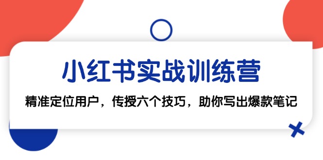 （12925期）小红书实战训练营：精准定位用户，传授六个技巧，助你写出爆款笔记-志拓网创