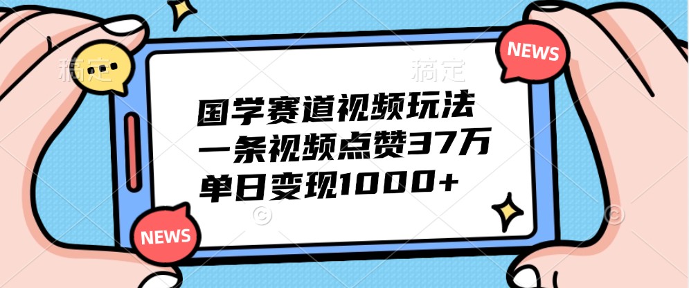 国学赛道视频玩法，一条视频点赞37万，单日变现1000+-志拓网创