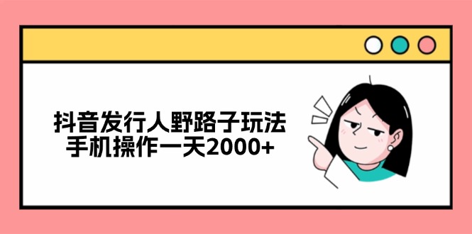 （12929期）抖音发行人野路子玩法，手机操作一天2000+-志拓网创