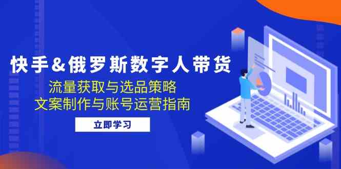 快手俄罗斯 数字人带货：流量获取与选品策略 文案制作与账号运营指南-志拓网创