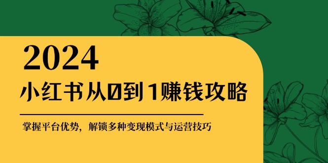 （12971期）小红书从0到1赚钱攻略：掌握平台优势，解锁多种变现赚钱模式与运营技巧-志拓网创