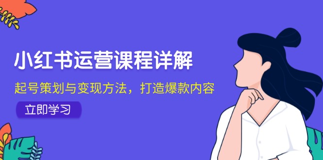 （12962期）小红书运营课程详解：起号策划与变现方法，打造爆款内容-志拓网创