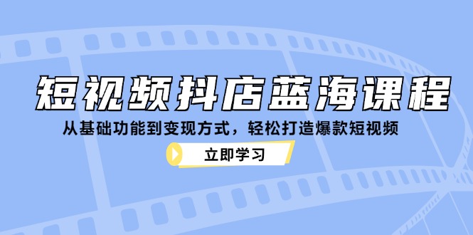 （12960期）短视频抖店蓝海课程：从基础功能到变现方式，轻松打造爆款短视频-志拓网创