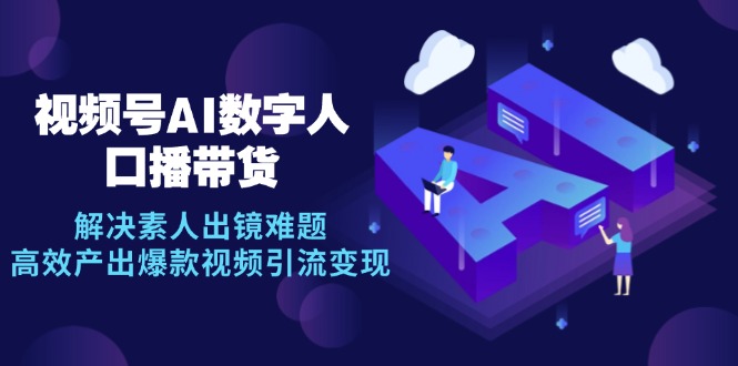 （12958期）视频号数字人AI口播带货，解决素人出镜难题，高效产出爆款视频引流变现-志拓网创