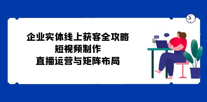 企业实体线上获客全攻略：短视频制作、直播运营与矩阵布局-志拓网创