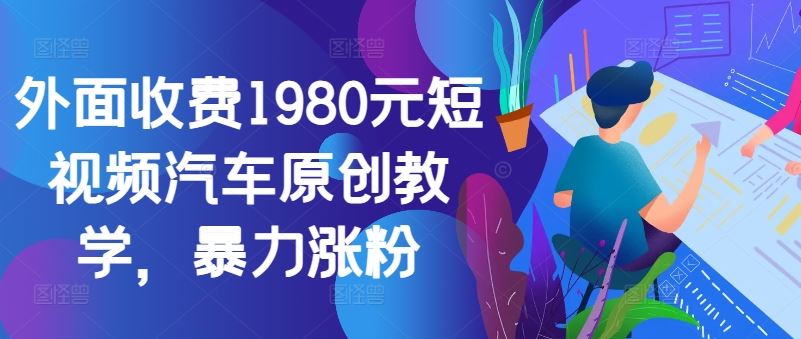 外面收费1980元短视频汽车原创教学，暴力涨粉-志拓网创