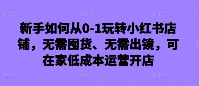 新手如何从0-1玩转小红书店铺，无需囤货、无需出镜，可在家低成本运营开店-志拓网创