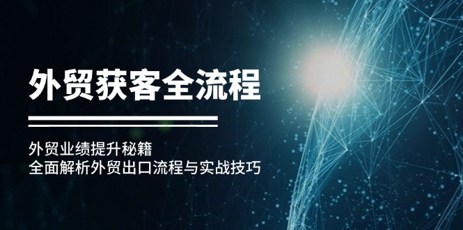 （12982期）外贸获客全流程：外贸业绩提升秘籍：全面解析外贸出口流程与实战技巧-志拓网创