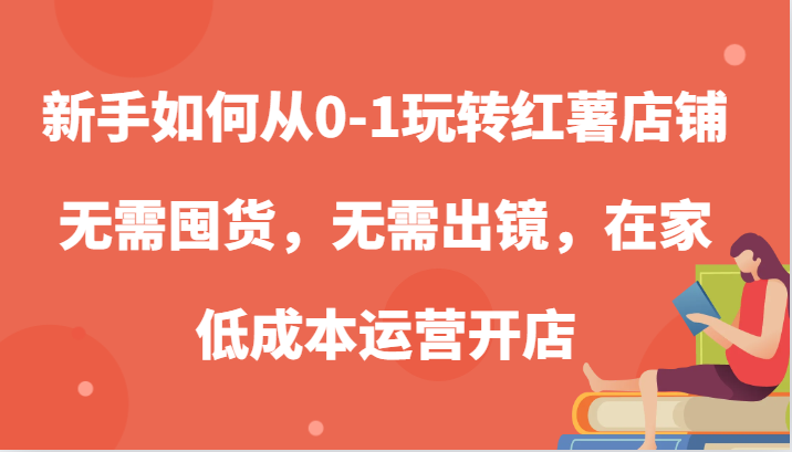 新手如何从0-1玩转红薯店铺，无需囤货，无需出镜，在家低成本运营开店-志拓网创