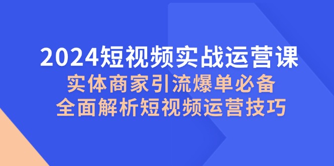 2024短视频实战运营课，实体商家引流爆单必备，全面解析短视频运营技巧-志拓网创