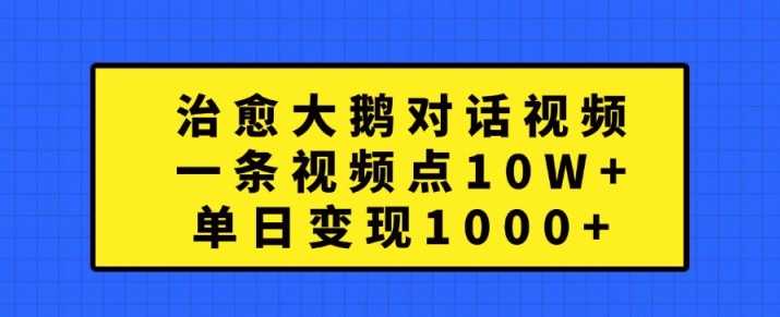 治愈大鹅对话视频，一条视频点赞 10W+，单日变现1k+【揭秘】-志拓网创