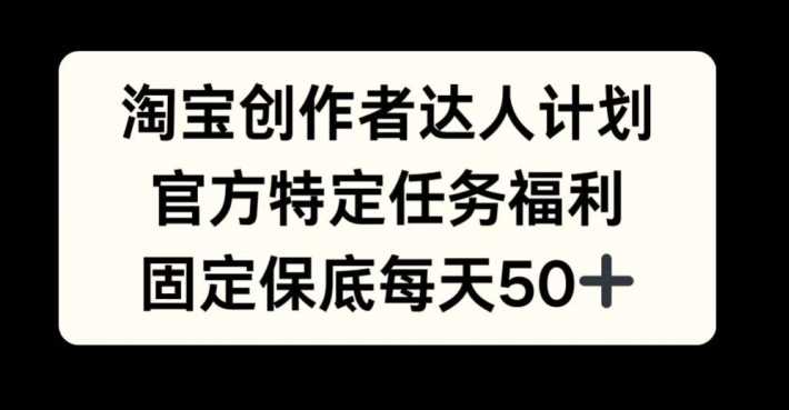 淘宝创作者达人计划，官方特定任务福利，固定保底每天50+【揭秘】-志拓网创